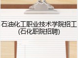 石油化工职业技术学院招工(石化职院招聘)