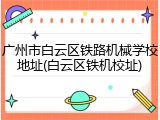 广州市白云区铁路机械学校地址(白云区铁机校址)