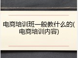 电商培训班一般教什么的(电商培训内容)