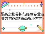 职高宠物养护与经营专业就业方向(宠物职高就业方向)