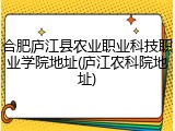 合肥庐江县农业职业科技职业学院地址(庐江农科院地址)