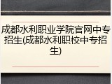 成都水利职业学院官网中专招生(成都水利职校中专招生)