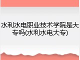 水利水电职业技术学院是大专吗(水利水电大专)