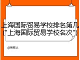 上海国际贸易学校排名第几("上海国际贸易学校名次")
