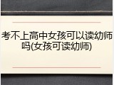 考不上高中女孩可以读幼师吗(女孩可读幼师)