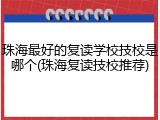 珠海最好的复读学校技校是哪个(珠海复读技校推荐)