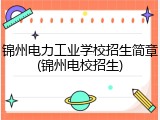 锦州电力工业学校招生简章(锦州电校招生)