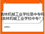 吉林机械工业学校是中专吗(吉林机械工业学校中专？)