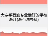 大专学石油专业最好的学校浙江(浙石油专科)