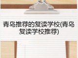 青岛推荐的复读学校(青岛复读学校推荐)