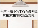 考不上高中的工作有哪些呢女生(女生职高就业方向)
