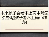 未来孩子会考不上高中吗怎么办呢(孩子考不上高中咋办)