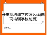 开电商培训学校怎么样(电商培训学校前景)