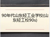 90年代山东轻工业学校(山东轻工校90s)