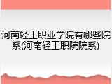 河南轻工职业学院有哪些院系(河南轻工职院院系)