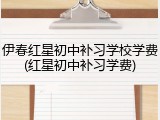 伊春红星初中补习学校学费(红星初中补习学费)