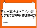 西安电商培训学习机构哪个好(西安电商培训机构推荐)