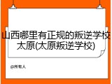 山西哪里有正规的叛逆学校太原(太原叛逆学校)