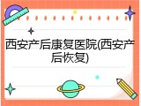 西安产后康复医院(西安产后恢复)