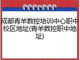 成都青羊数控培训中心职中校区地址(青羊数控职中地址)