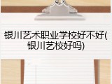 银川艺术职业学校好不好(银川艺校好吗)