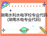 湖南水利水电学校专业代码(湖南水电专业代码)