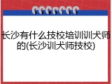 长沙有什么技校培训训犬师的(长沙训犬师技校)