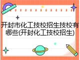 开封市化工技校招生技校有哪些(开封化工技校招生)