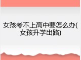 女孩考不上高中要怎么办(女孩升学出路)