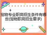 宠物专业职高招生条件有哪些(宠物职高招生要求)