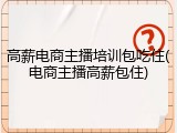 高薪电商主播培训包吃住(电商主播高薪包住)