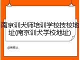南京训犬师培训学校技校地址(南京训犬学校地址)