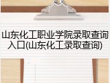 山东化工职业学院录取查询入口(山东化工录取查询)