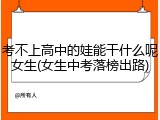 考不上高中的娃能干什么呢女生(女生中考落榜出路)