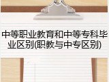 中等职业教育和中等专科毕业区别(职教与中专区别)