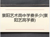 襄阳艺术高中学费多少(襄阳艺高学费)