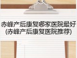 赤峰产后康复哪家医院最好(赤峰产后康复医院推荐)
