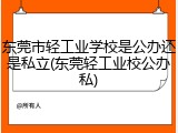 东莞市轻工业学校是公办还是私立(东莞轻工业校公办私)