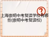 上海崇明中考复读学校有哪些(崇明中考复读校)