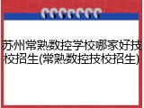 苏州常熟数控学校哪家好技校招生(常熟数控技校招生)