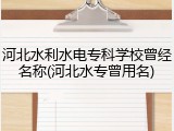 河北水利水电专科学校曾经名称(河北水专曾用名)