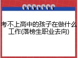 考不上高中的孩子在做什么工作(落榜生职业去向)