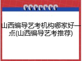 山西编导艺考机构哪家好一点(山西编导艺考推荐)