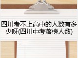 四川考不上高中的人数有多少呀(四川中考落榜人数)