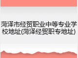 菏泽市经贸职业中等专业学校地址(菏泽经贸职专地址)