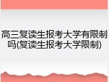 高三复读生报考大学有限制吗(复读生报考大学限制)