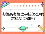 志德高考复读学校怎么样(志德复读如何)