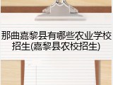 那曲嘉黎县有哪些农业学校招生(嘉黎县农校招生)