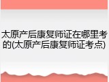 太原产后康复师证在哪里考的(太原产后康复师证考点)