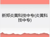 新郑炎黄科技中专(炎黄科技中专)